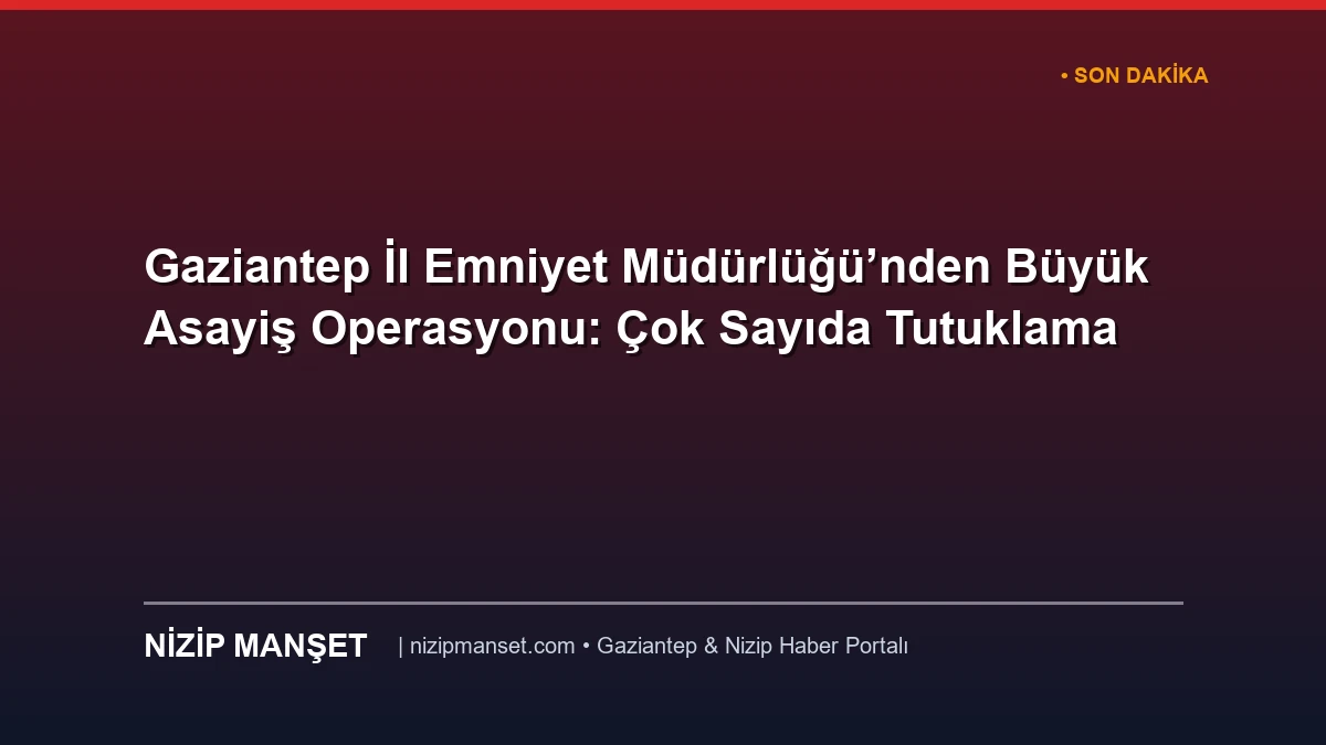 Gaziantep İl Emniyet Müdürlüğü’nden Büyük Asayiş Operasyonu: Çok Sayıda Tutuklama