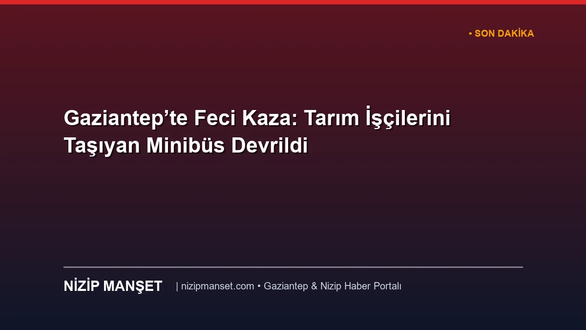 Gaziantep’te Feci Kaza: Tarım İşçilerini Taşıyan Minibüs Devrildi
