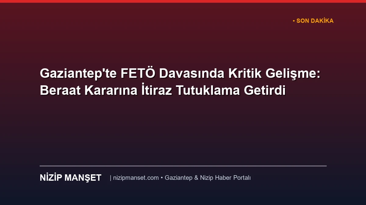 Gaziantep'te FETÖ Davasında Kritik Gelişme: Beraat Kararına İtiraz Tutuklama Getirdi