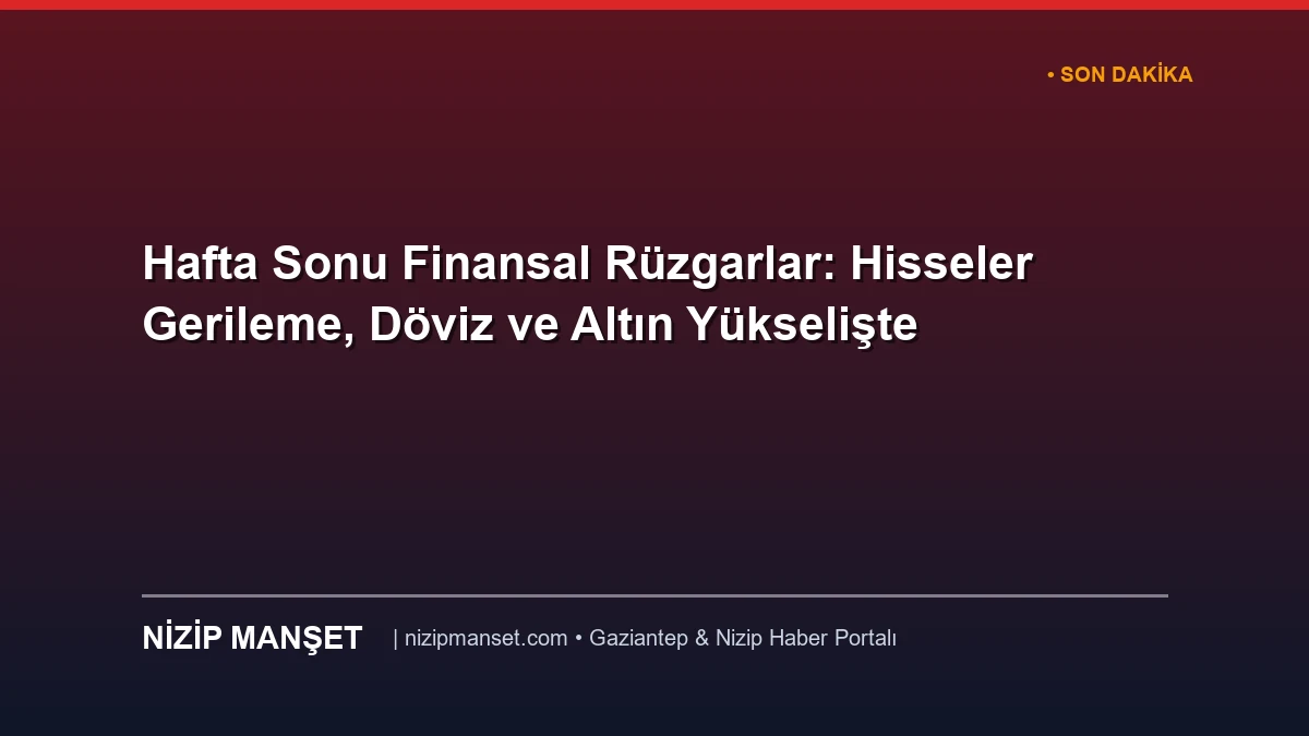 Hafta Sonu Finansal Rüzgarlar: Hisseler Gerileme, Döviz ve Altın Yükselişte