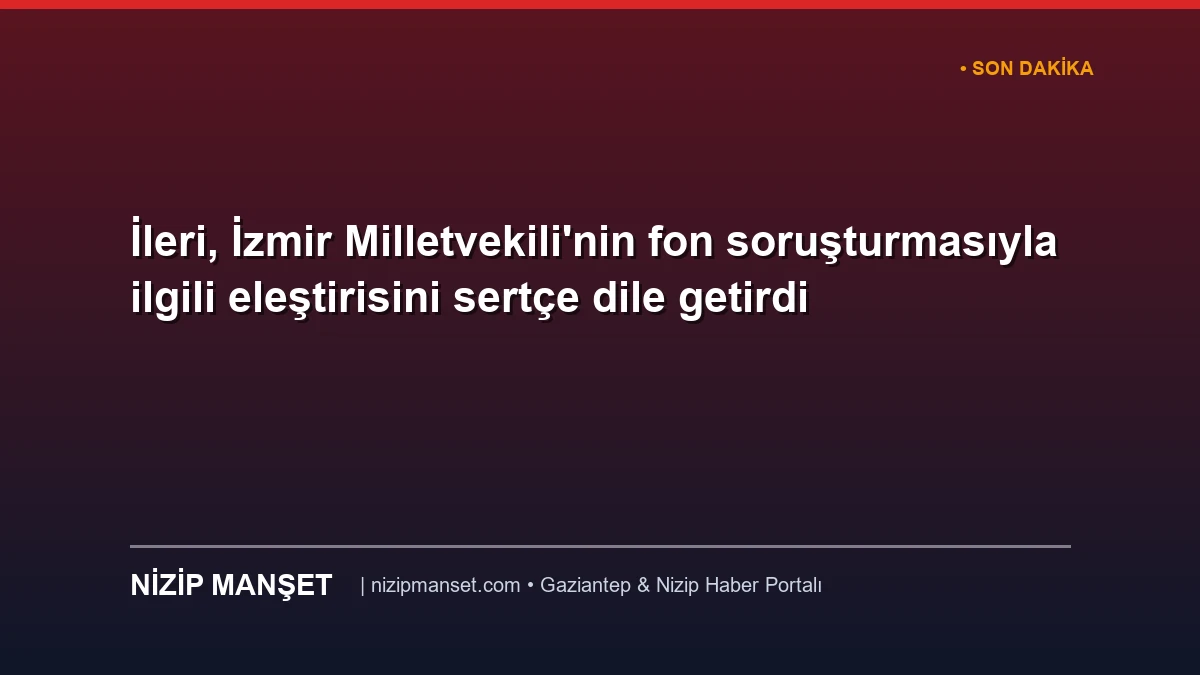 İleri, İzmir Milletvekili'nin fon soruşturmasıyla ilgili eleştirisini sertçe dile getirdi