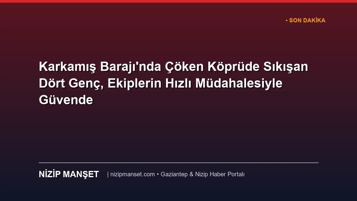 Karkamış Barajı'nda Çöken Köprüde Sıkışan Dört Genç, Ekiplerin Hızlı Müdahalesiyle Güvende