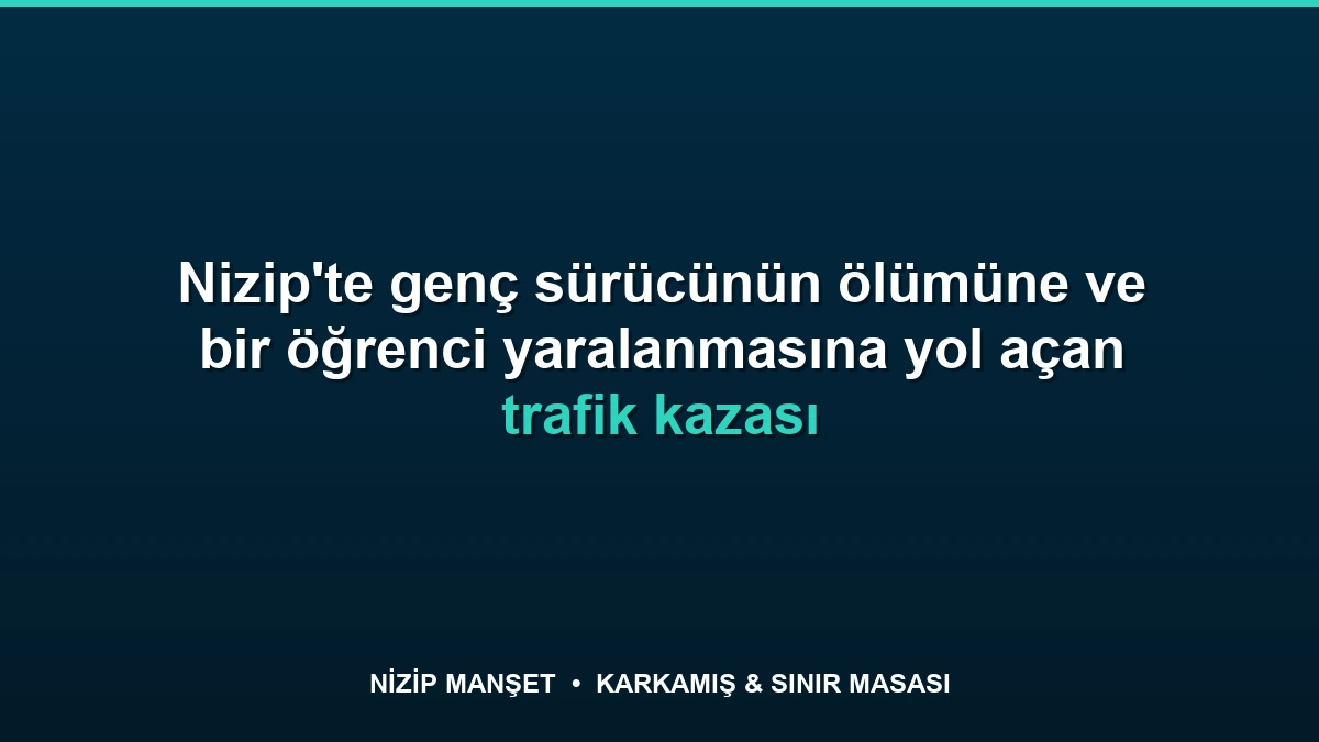 Nizip'te genç sürücünün ölümüne ve bir öğrenci yaralanmasına yol açan trafik kazası