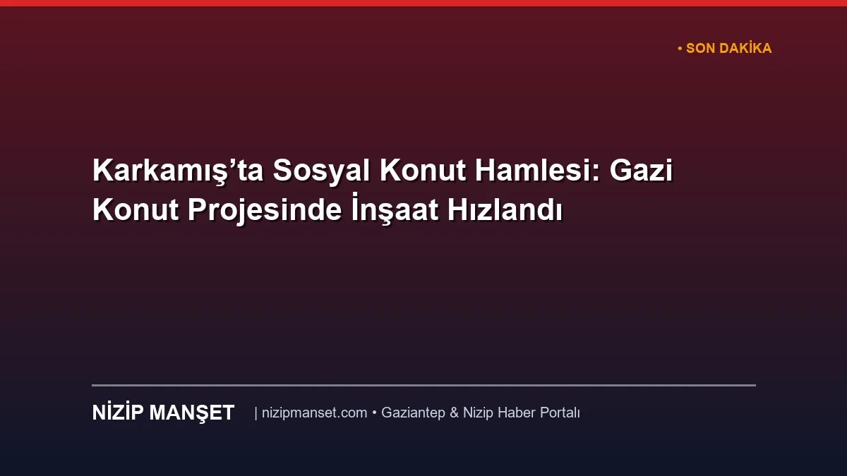 Karkamış’ta Sosyal Konut Hamlesi: Gazi Konut Projesinde İnşaat Hızlandı
