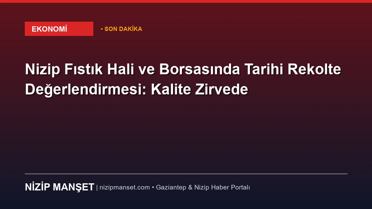 Nizip Fıstık Hali ve Borsasında Tarihi Rekolte Değerlendirmesi: Kalite Zirvede
