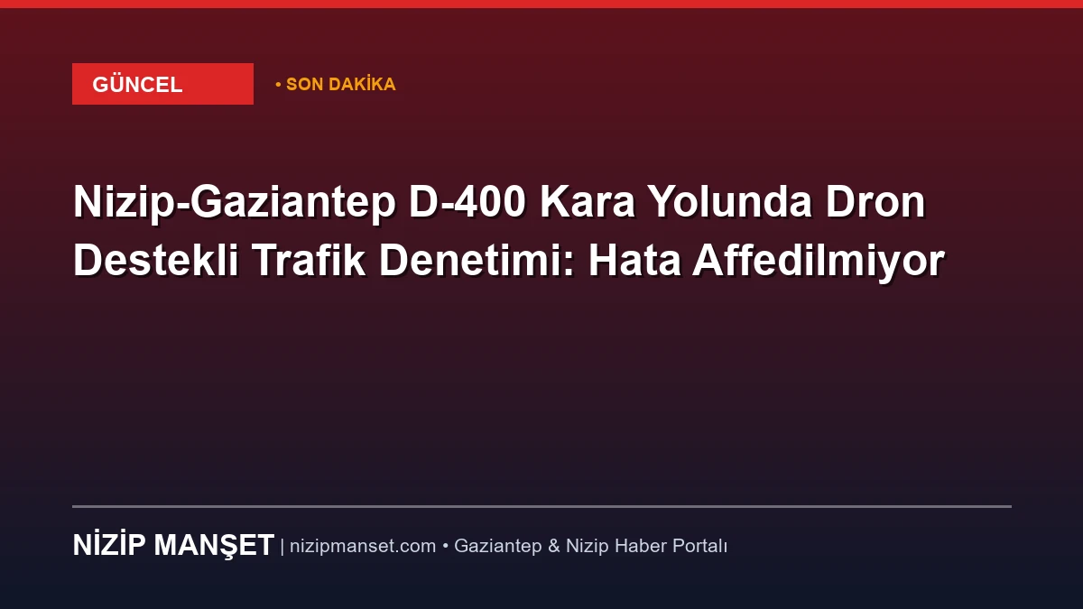 Nizip-Gaziantep D-400 Kara Yolunda Dron Destekli Trafik Denetimi: Hata Affedilmiyor