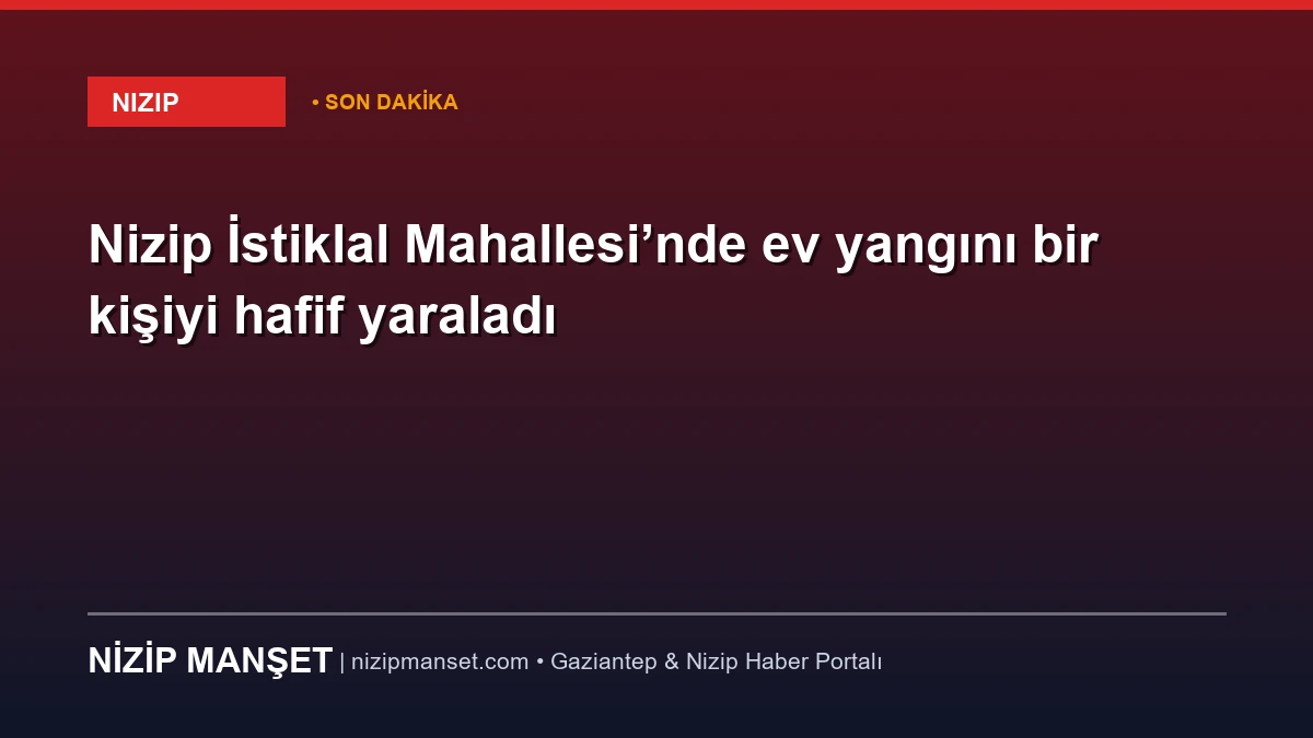 Nizip İstiklal Mahallesi’nde ev yangını bir kişiyi hafif yaraladı