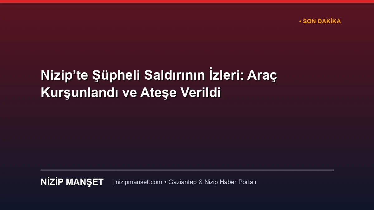 Nizip’te Şüpheli Saldırının İzleri: Araç Kurşunlandı ve Ateşe Verildi