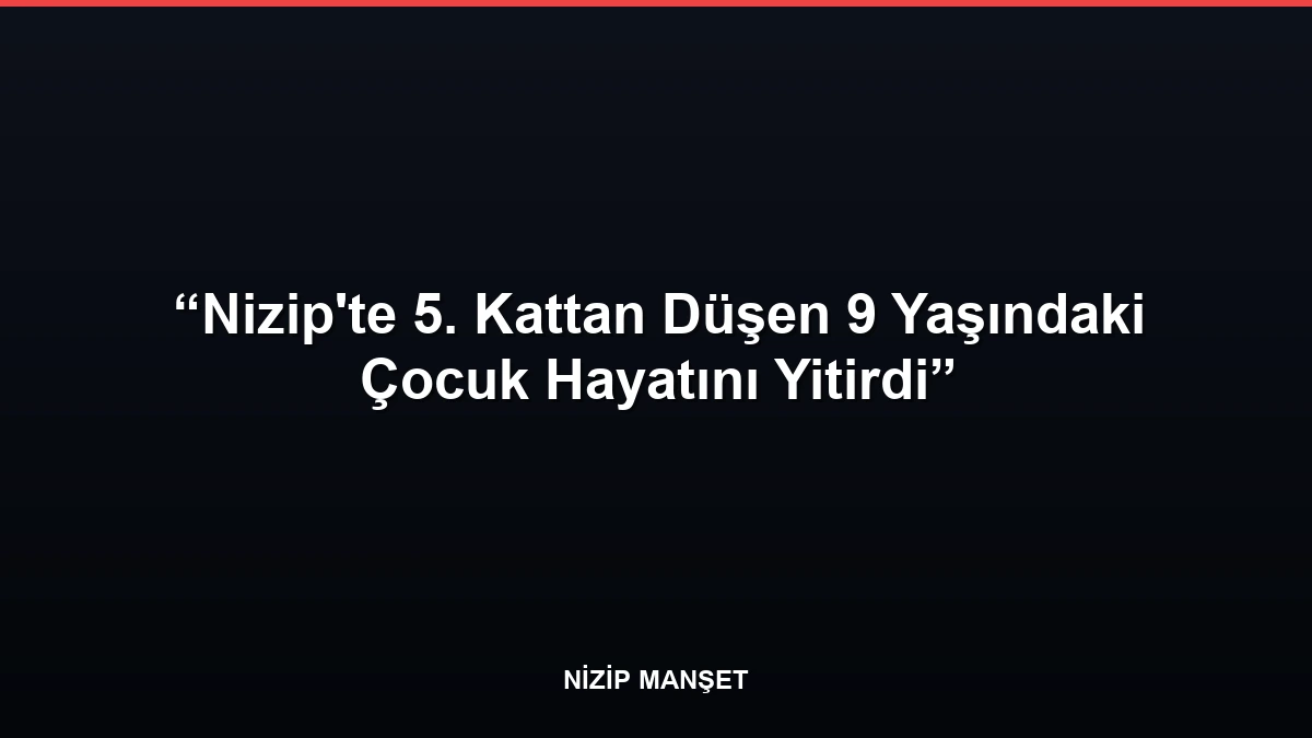 Nizip'te 5. Kattan Düşen 9 Yaşındaki Çocuk Hayatını Yitirdi