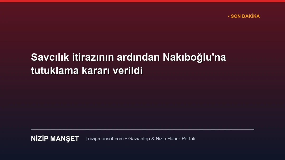 Savcılık itirazının ardından Nakıboğlu'na tutuklama kararı verildi