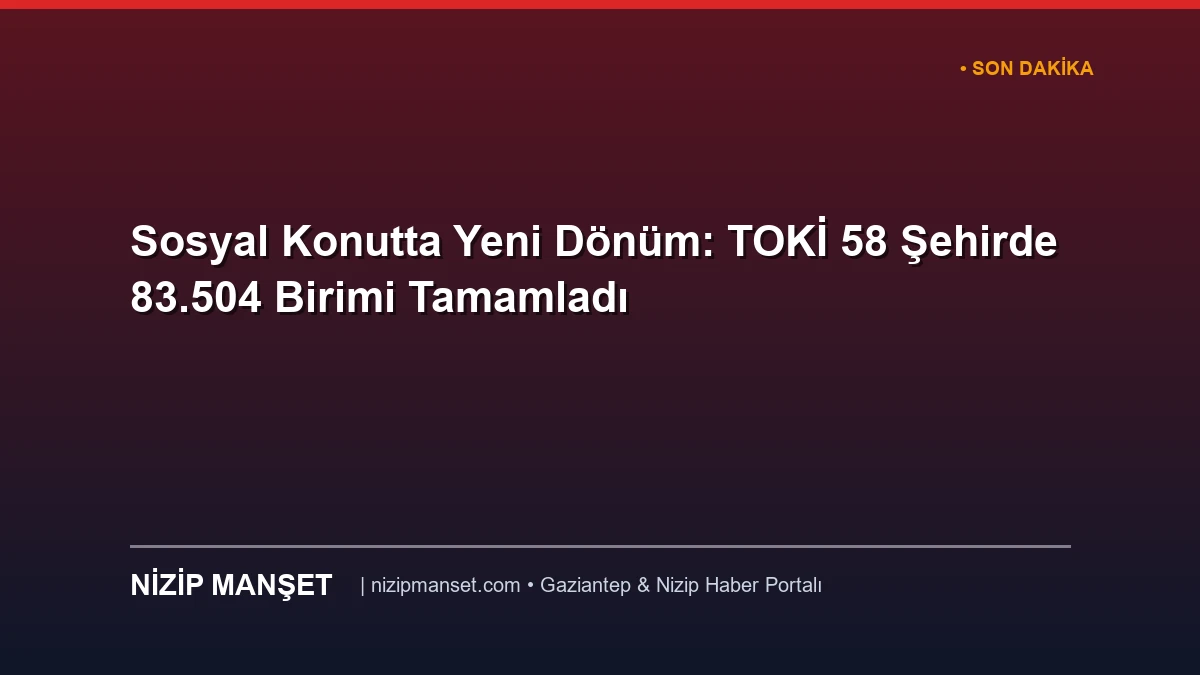 Sosyal Konutta Yeni Dönüm: TOKİ 58 Şehirde 83.504 Birimi Tamamladı