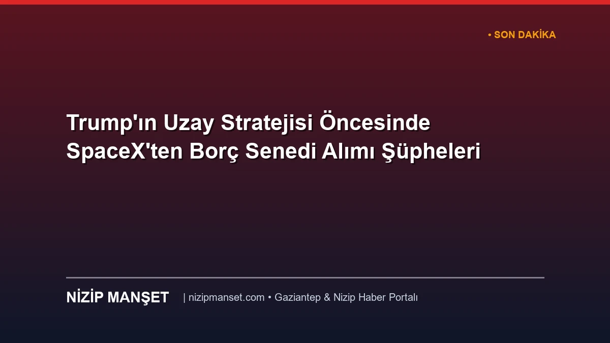 Trump'ın Uzay Stratejisi Öncesinde SpaceX'ten Borç Senedi Alımı Şüpheleri